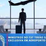 Ministros do Tribunal Superior do Trabalho terão sala VIP no aeroporto de Brasília